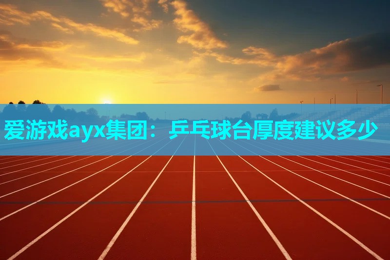爱游戏ayx集团：乒乓球台厚度建议多少