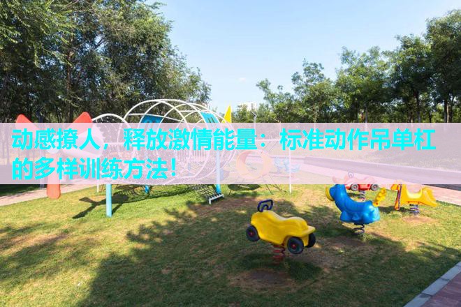 动感撩人，释放激情能量：标准动作吊单杠的多样训练方法！