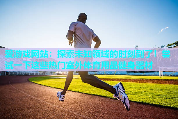 爱游戏网站：探索未知领域的时刻到了！尝试一下这些热门室外体育用品健身器材