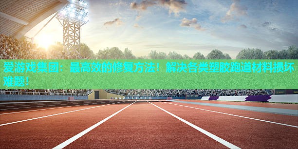 爱游戏集团：最高效的修复方法！解决各类塑胶跑道材料损坏难题！
