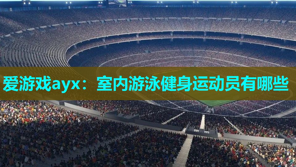 爱游戏ayx：室内游泳健身运动员有哪些