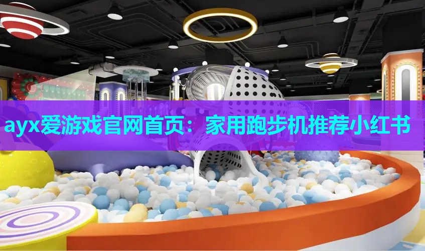 ayx爱游戏官网首页：家用跑步机推荐小红书