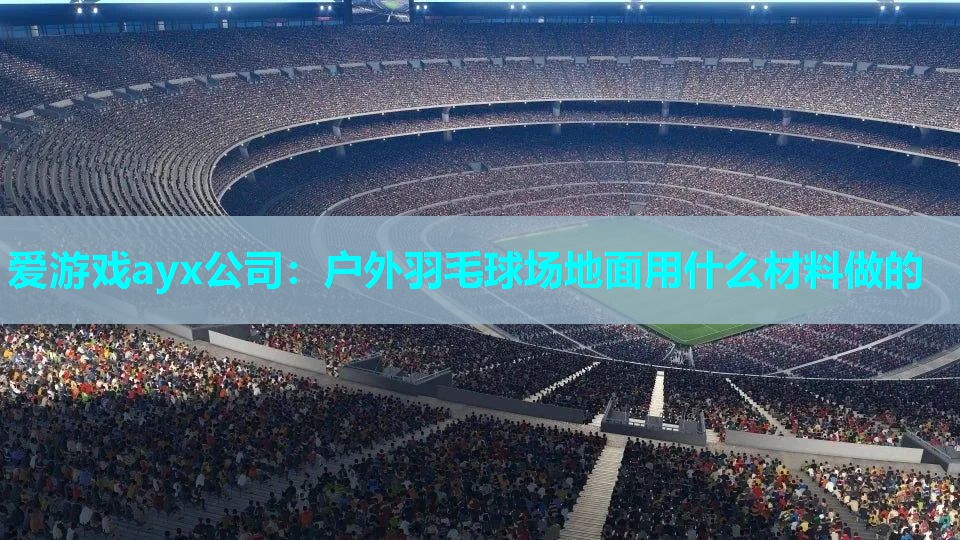 爱游戏ayx公司：户外羽毛球场地面用什么材料做的