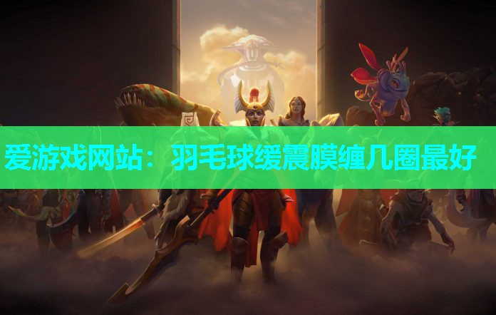 爱游戏网站：羽毛球缓震膜缠几圈最好
