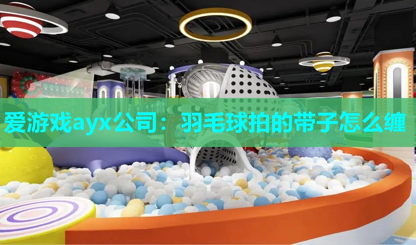 爱游戏ayx公司：羽毛球拍的带子怎么缠