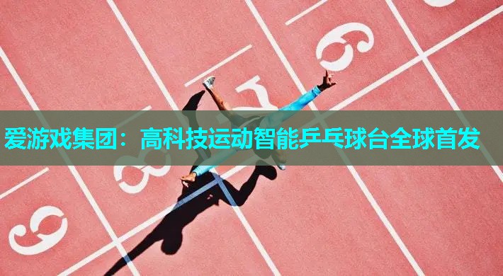 爱游戏集团：高科技运动智能乒乓球台全球首发