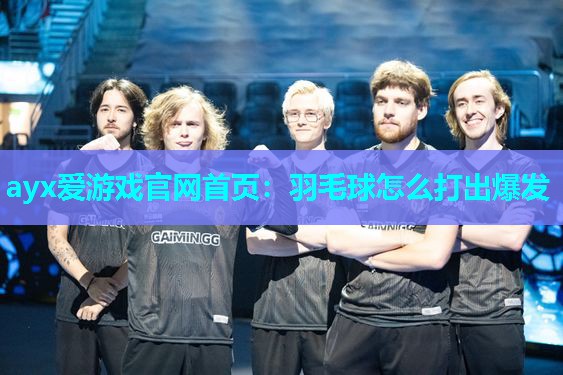 ayx爱游戏官网首页：羽毛球怎么打出爆发