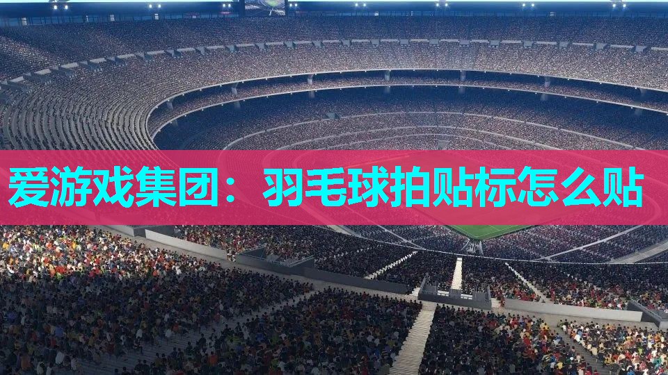 爱游戏集团：羽毛球拍贴标怎么贴