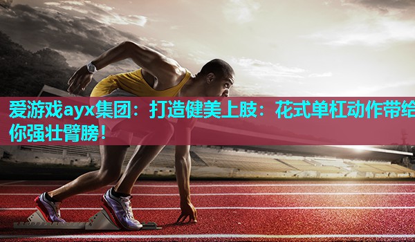 爱游戏ayx集团：打造健美上肢：花式单杠动作带给你强壮臂膀！