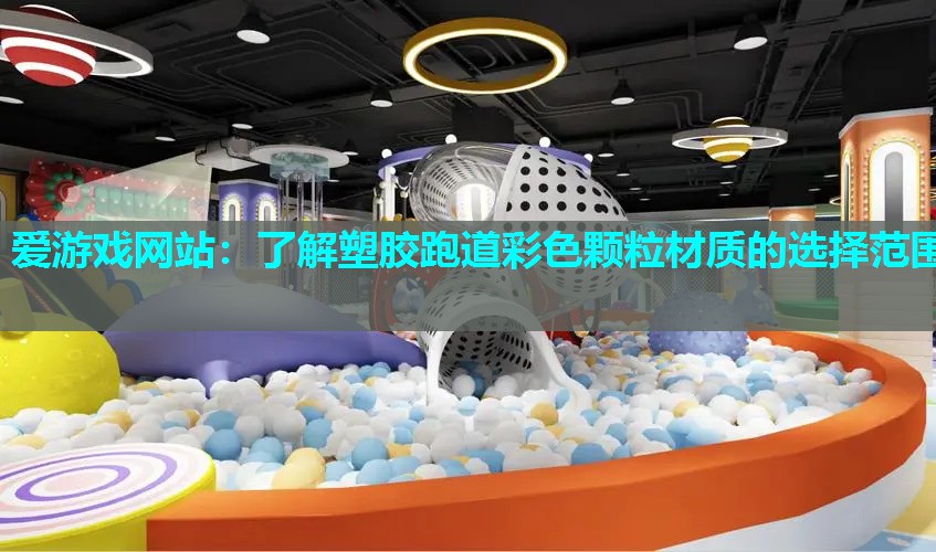 爱游戏网站：了解塑胶跑道彩色颗粒材质的选择范围