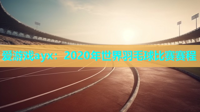 爱游戏ayx：2020年世界羽毛球比赛赛程