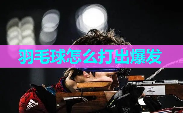 羽毛球怎么打出爆发