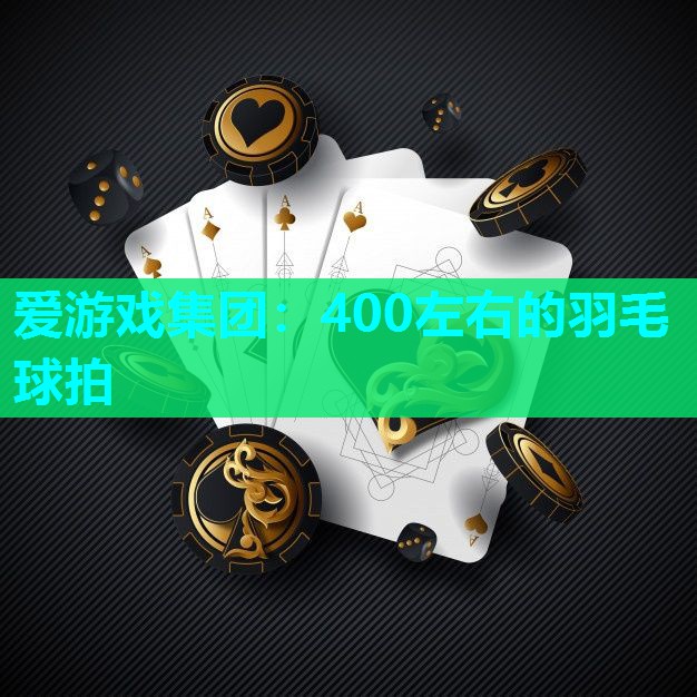 爱游戏集团：400左右的羽毛球拍