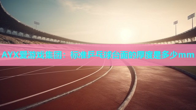 AYX爱游戏集团：标准乒乓球台面的厚度是多少mm