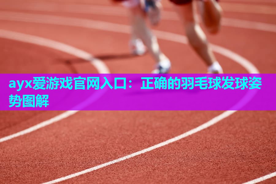 ayx爱游戏官网入口：正确的羽毛球发球姿势图解