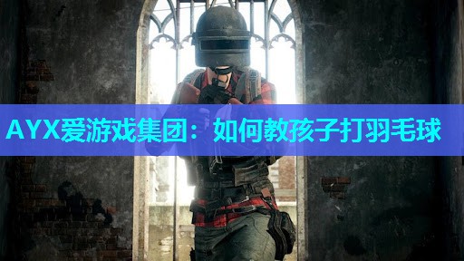 AYX爱游戏集团：如何教孩子打羽毛球