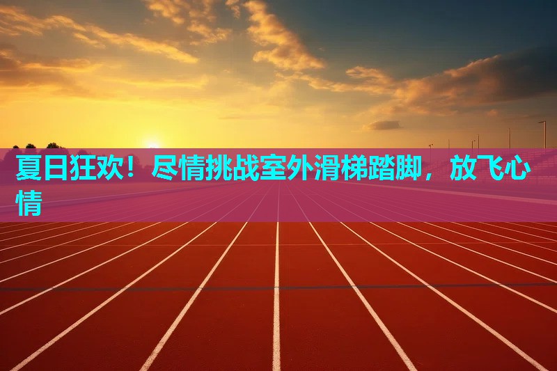 夏日狂欢！尽情挑战室外滑梯踏脚，放飞心情