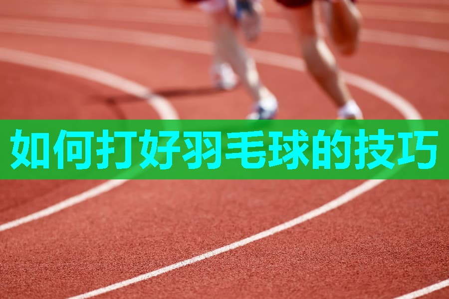 如何打好羽毛球的技巧