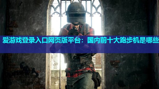 爱游戏登录入口网页版平台：国内前十大跑步机是哪些