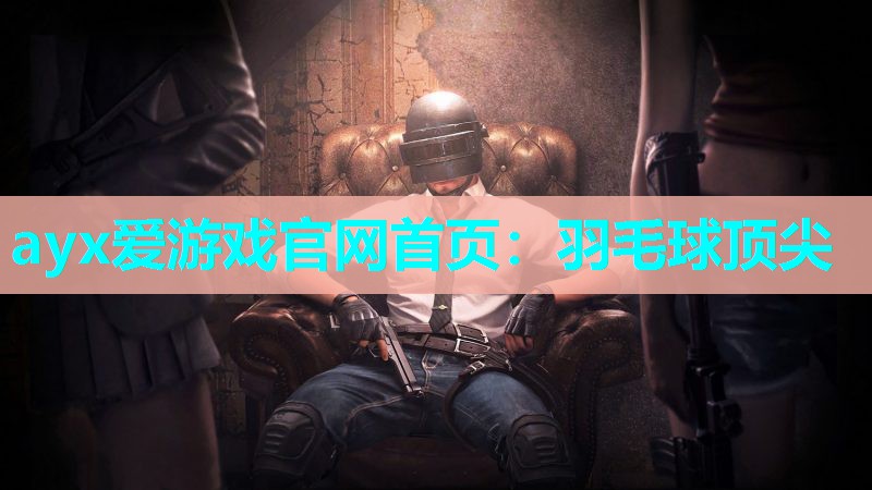 ayx爱游戏官网首页：羽毛球顶尖