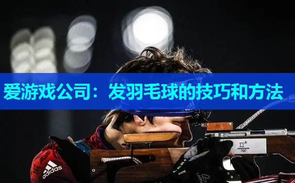 爱游戏公司：发羽毛球的技巧和方法