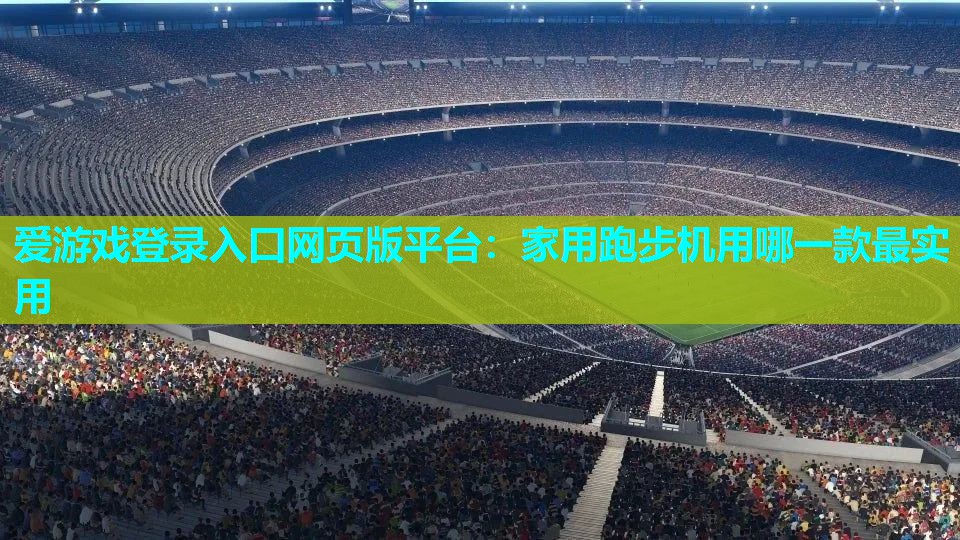 爱游戏登录入口网页版平台：家用跑步机用哪一款最实用
