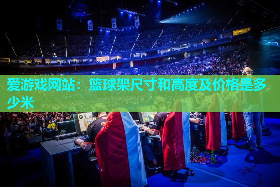 爱游戏网站：篮球架尺寸和高度及价格是多少米