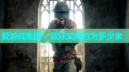 爱游戏集团：篮球架高约为多少米