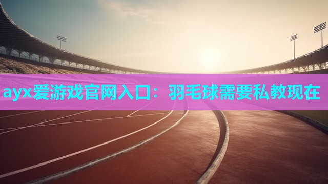 ayx爱游戏官网入口：羽毛球需要私教现在