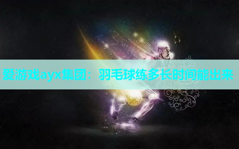 爱游戏ayx集团：羽毛球练多长时间能出来