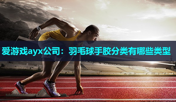 爱游戏ayx公司：羽毛球手胶分类有哪些类型