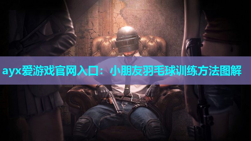 ayx爱游戏官网入口：小朋友羽毛球训练方法图解