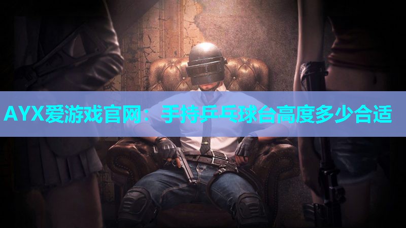 手持乒乓球台高度多少合适 手持乒乓球台高度多少合适