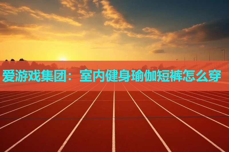 室内健身瑜伽短裤怎么穿 室内健身瑜伽短裤怎么穿