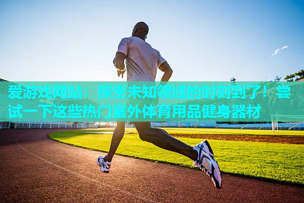 探索未知领域的时刻到了!尝试一下这些热门室外体育用品健身器材 探索未知领域的时刻到了!尝试一下这些热门室外体育用品健身器材