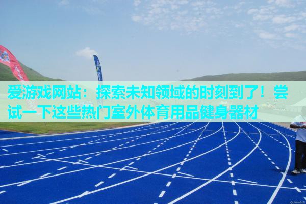 探索未知领域的时刻到了!尝试一下这些热门室外体育用品健身器材 探索未知领域的时刻到了!尝试一下这些热门室外体育用品健身器材