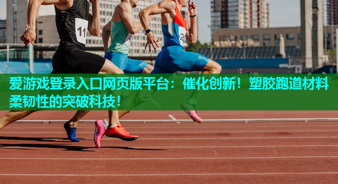 催化创新!塑胶跑道材料柔韧性的突破科技! 催化创新!塑胶跑道材料柔韧性的突破科技!