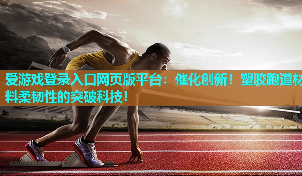 催化创新!塑胶跑道材料柔韧性的突破科技! 催化创新!塑胶跑道材料柔韧性的突破科技!