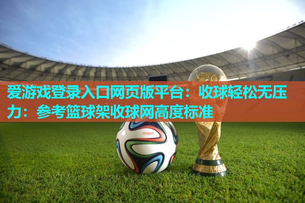 收球轻松无压力:参考篮球架收球网高度标准 收球轻松无压力:参考篮球架收球网高度标准