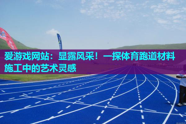 显露风采!一探体育跑道材料施工中的艺术灵感 显露风采!一探体育跑道材料施工中的艺术灵感