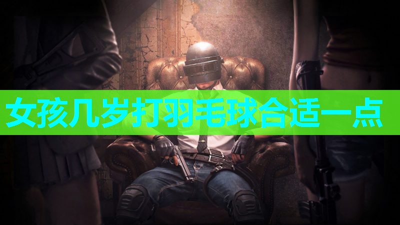 女孩几岁打羽毛球合适一点 女孩几岁打羽毛球合适一点