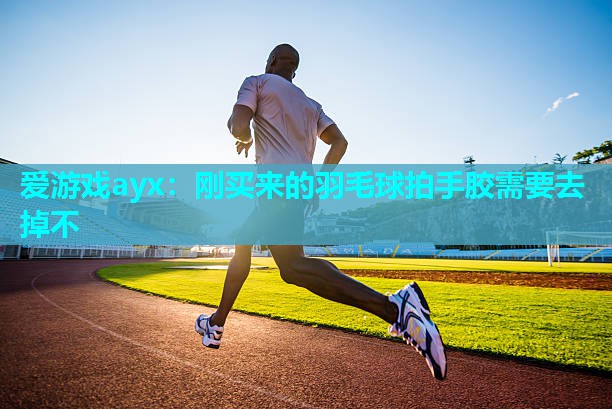 刚买来的羽毛球拍手胶需要去掉不 刚买来的羽毛球拍手胶需要去掉不
