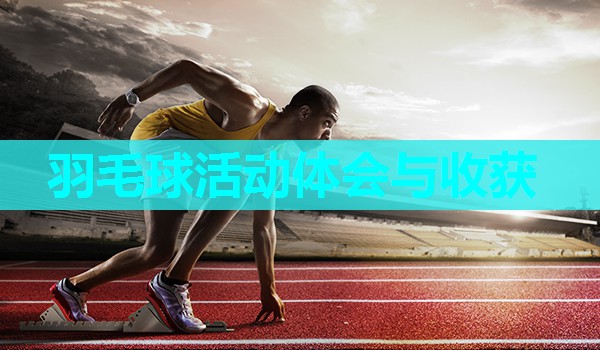 羽毛球活动体会与收获 羽毛球活动体会与收获