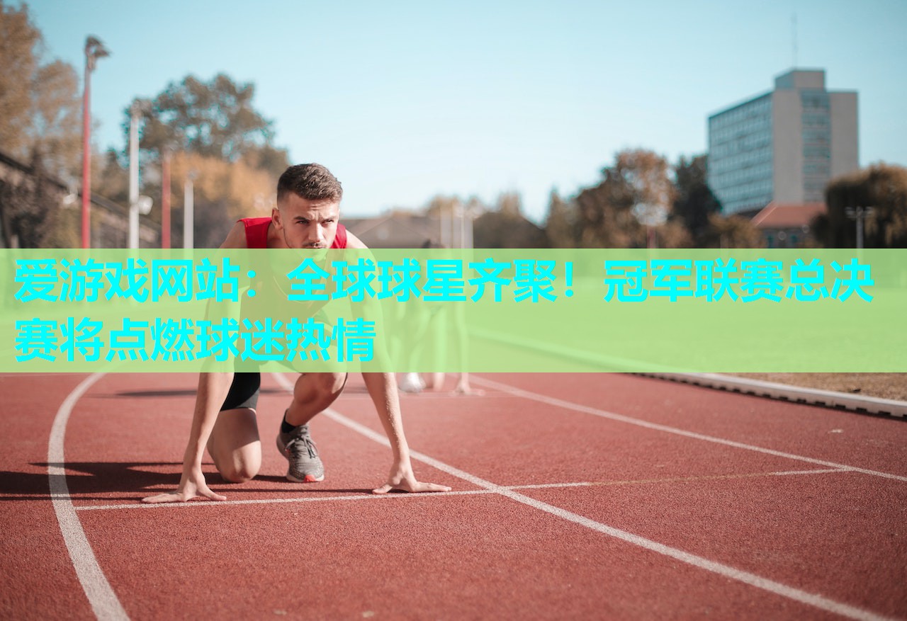 全球球星齐聚!冠军联赛总决赛将点燃球迷热情 全球球星齐聚!冠军联赛总决赛将点燃球迷热情