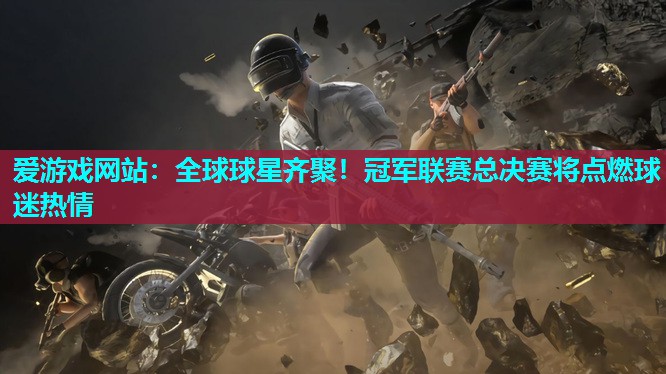 全球球星齐聚!冠军联赛总决赛将点燃球迷热情 全球球星齐聚!冠军联赛总决赛将点燃球迷热情