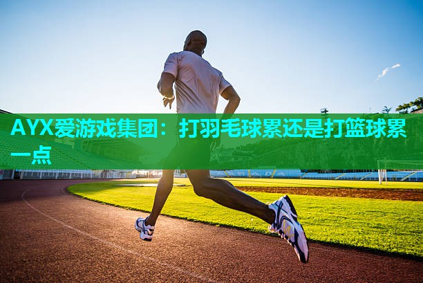 打羽毛球累还是打篮球累一点 打羽毛球累还是打篮球累一点