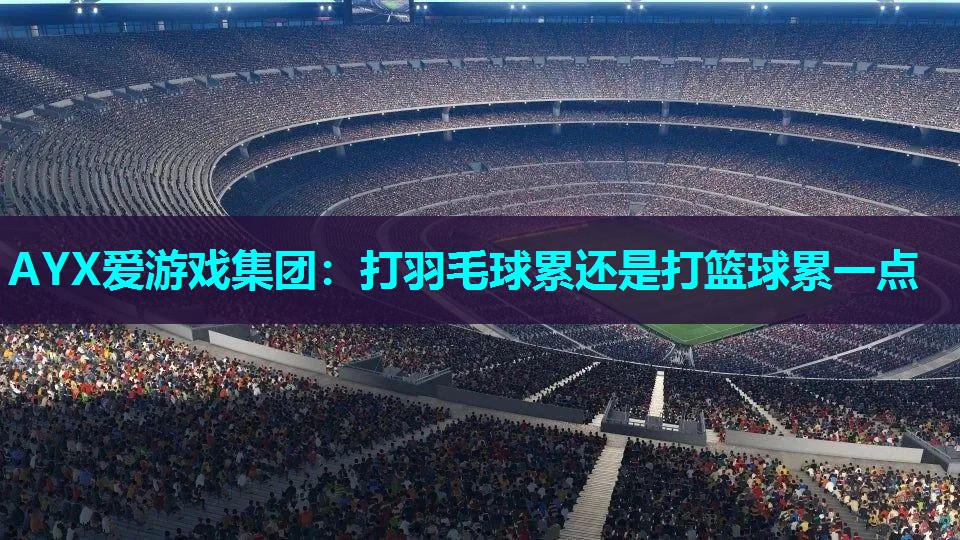 打羽毛球累还是打篮球累一点 打羽毛球累还是打篮球累一点