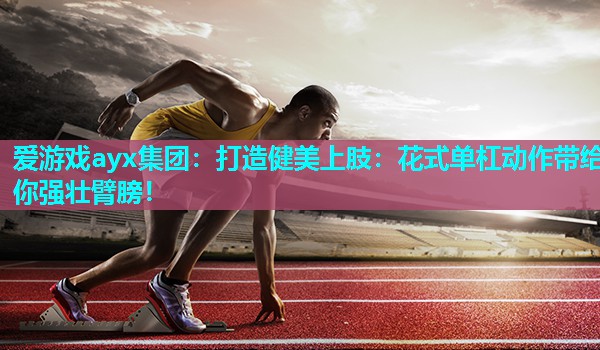 打造健美上肢:花式单杠动作带给你强壮臂膀! 打造健美上肢:花式单杠动作带给你强壮臂膀!