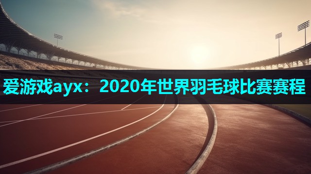 2020年世界羽毛球比赛赛程 2020年世界羽毛球比赛赛程