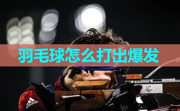 羽毛球怎么打出爆发 羽毛球怎么打出爆发